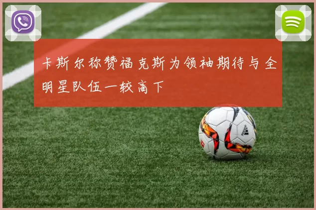 卡斯尔称赞福克斯为领袖期待与全明星队伍一较高下