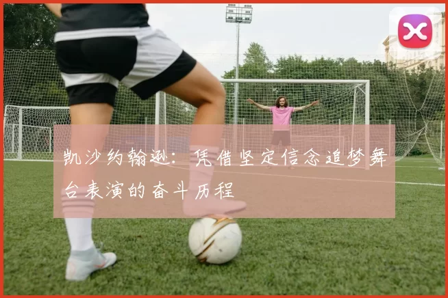 凯沙约翰逊：凭借坚定信念追梦舞台表演的奋斗历程