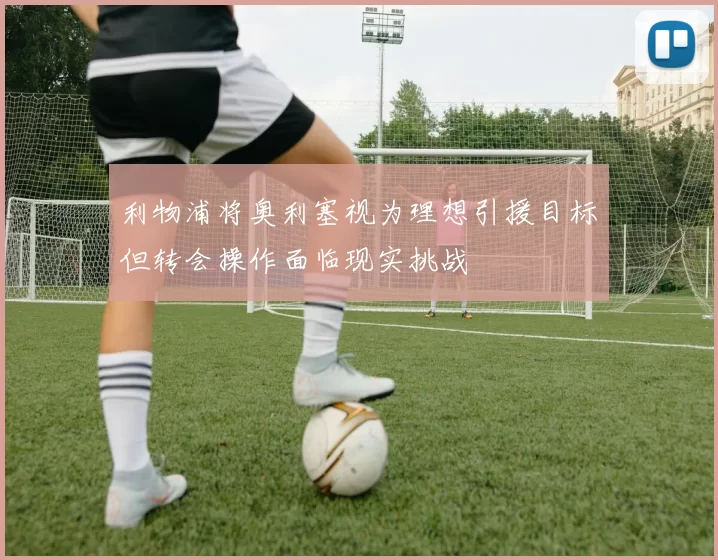 利物浦将奥利塞视为理想引援目标但转会操作面临现实挑战