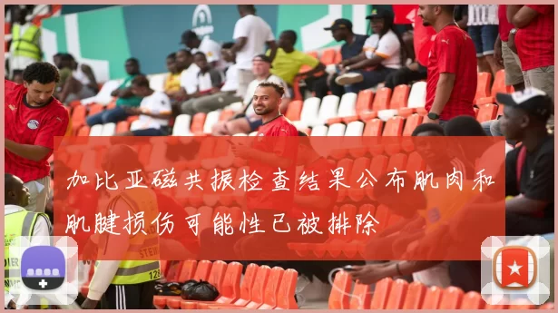 加比亚磁共振检查结果公布肌肉和肌腱损伤可能性已被排除
