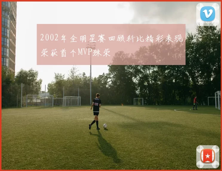2002年全明星赛回顾科比精彩表现荣获首个MVP殊荣