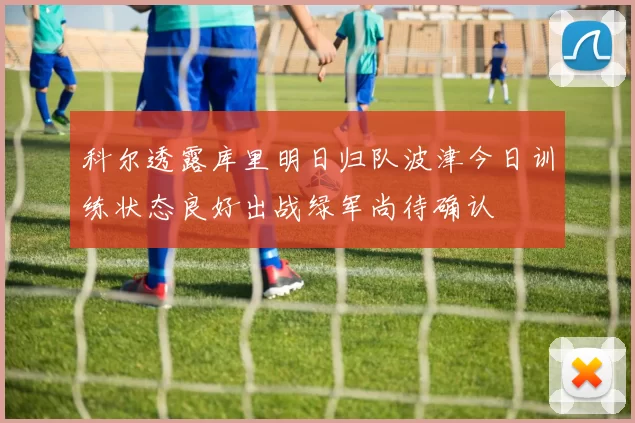 科尔透露库里明日归队波津今日训练状态良好出战绿军尚待确认