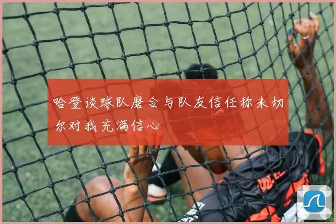 哈登谈球队磨合与队友信任称米切尔对我充满信心