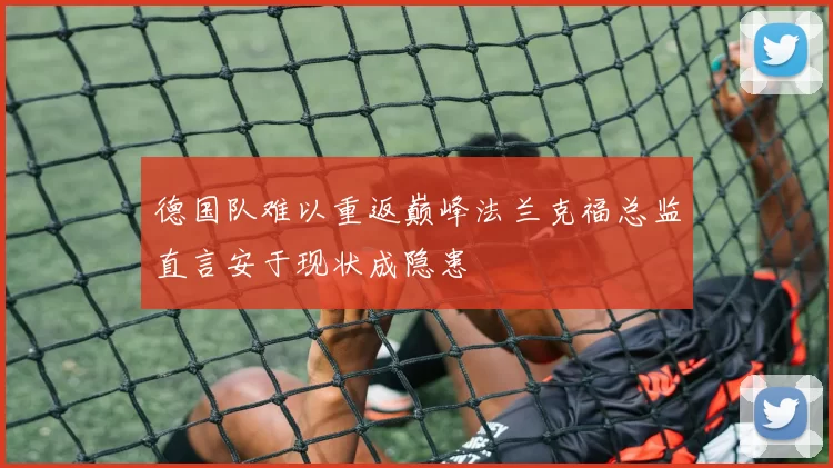 德国队难以重返巅峰法兰克福总监直言安于现状成隐患