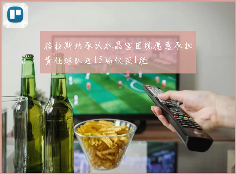 格拉斯纳承认水晶宫困境愿意承担责任球队近15场仅获1胜