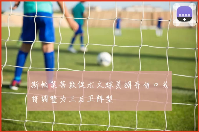 斯帕莱蒂敦促尤文球员摒弃借口或将调整为三后卫阵型
