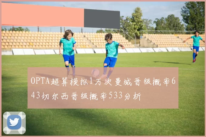 OPTA超算模拟1万次曼城晋级概率643切尔西晋级概率533分析