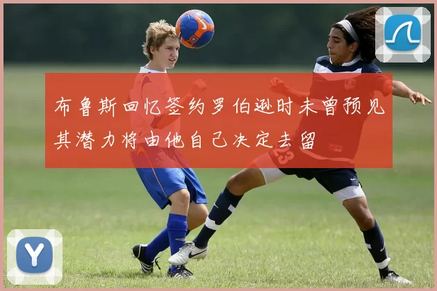 布鲁斯回忆签约罗伯逊时未曾预见其潜力将由他自己决定去留