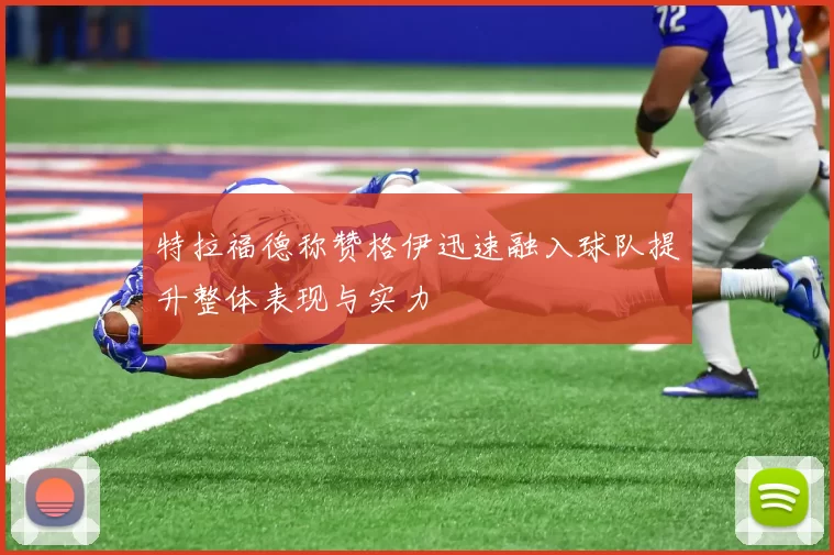 特拉福德称赞格伊迅速融入球队提升整体表现与实力