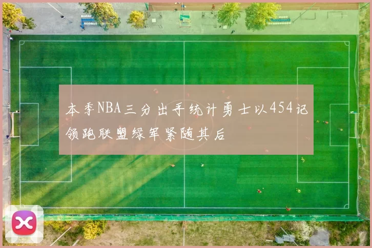 本季NBA三分出手统计勇士以454记领跑联盟绿军紧随其后
