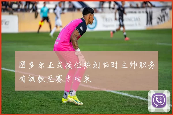 图多尔正式接任热刺临时主帅职务将执教至赛季结束